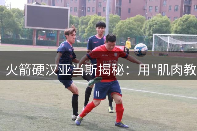 火箭硬汉亚当斯揭秘：用"肌肉教学法"特训申京等新星